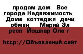 продам дом - Все города Недвижимость » Дома, коттеджи, дачи обмен   . Марий Эл респ.,Йошкар-Ола г.